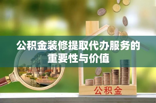 尖山公积金装修提取代办服务的重要性与价值