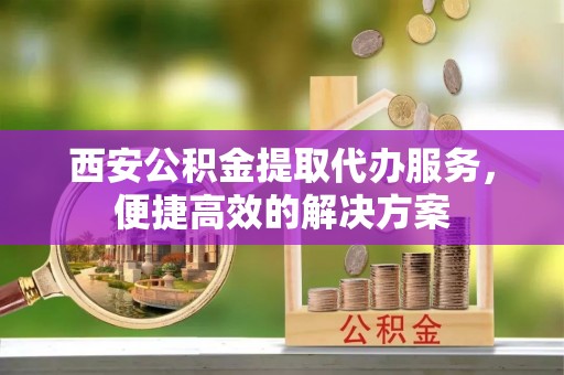 尖山西安公积金提取代办服务，便捷高效的解决方案