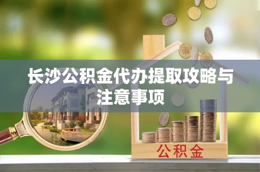 尖山长沙公积金代办提取攻略与注意事项