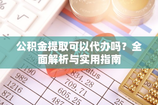 尖山公积金提取可以代办吗？全面解析与实用指南