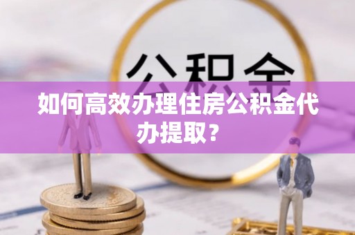 尖山如何高效办理住房公积金代办提取？