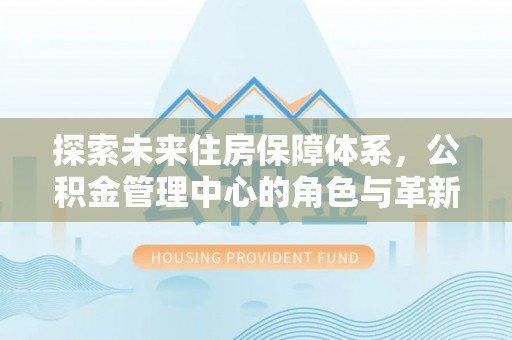尖山探索未来住房保障体系，公积金管理中心的角色与革新
