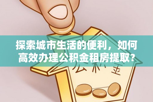 尖山探索城市生活的便利，如何高效办理公积金租房提取？