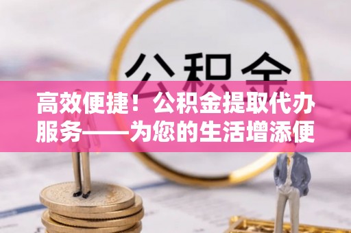 尖山高效便捷！公积金提取代办服务——为您的生活增添便利