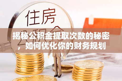 尖山揭秘公积金提取次数的秘密，如何优化你的财务规划