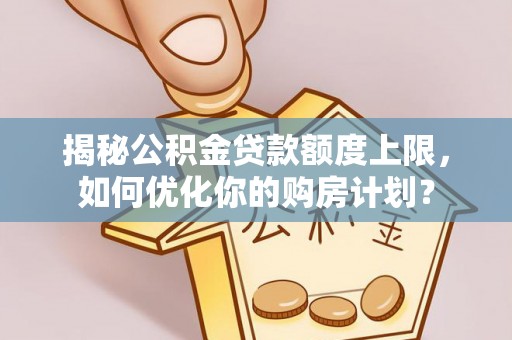 尖山揭秘公积金贷款额度上限，如何优化你的购房计划？