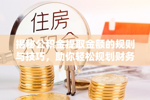 尖山揭秘公积金提取金额的规则与技巧，助你轻松规划财务未来