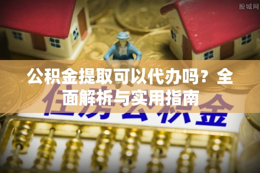 尖山公积金提取可以代办吗？全面解析与实用指南