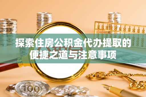 尖山探索住房公积金代办提取的便捷之道与注意事项