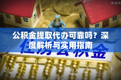 尖山公积金提取代办可靠吗？深度解析与实用指南