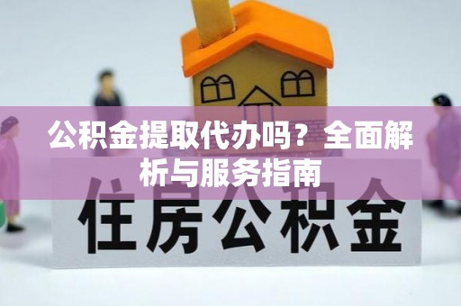 尖山公积金提取代办吗？全面解析与服务指南