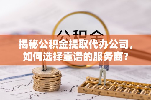 尖山揭秘公积金提取代办公司，如何选择靠谱的服务商？