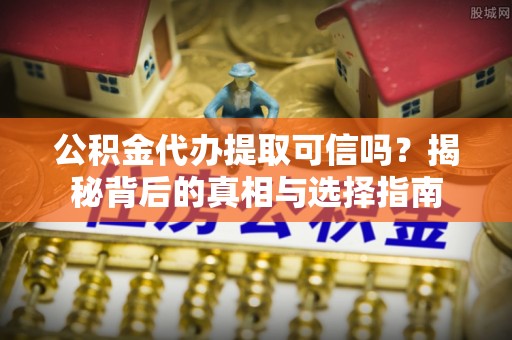 尖山公积金代办提取可信吗？揭秘背后的真相与选择指南