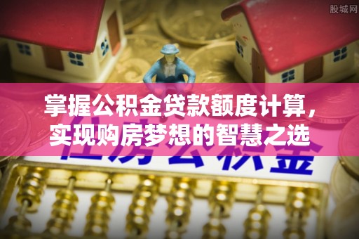 尖山掌握公积金贷款额度计算，实现购房梦想的智慧之选