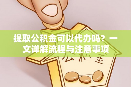 尖山提取公积金可以代办吗？一文详解流程与注意事项