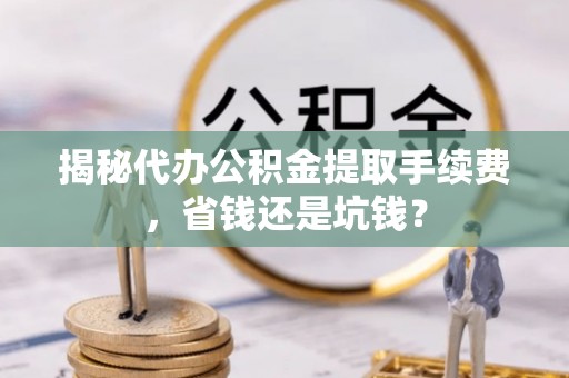 尖山揭秘代办公积金提取手续费，省钱还是坑钱？