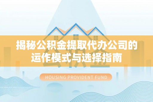 尖山揭秘公积金提取代办公司的运作模式与选择指南