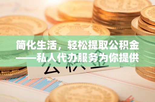尖山简化生活，轻松提取公积金——私人代办服务为你提供便利