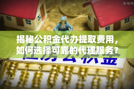 尖山揭秘公积金代办提取费用，如何选择可靠的代理服务？