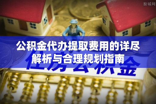 尖山公积金代办提取费用的详尽解析与合理规划指南