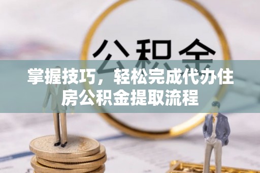 尖山掌握技巧，轻松完成代办住房公积金提取流程