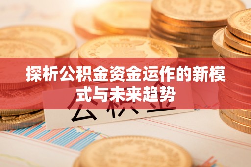 尖山探析公积金资金运作的新模式与未来趋势