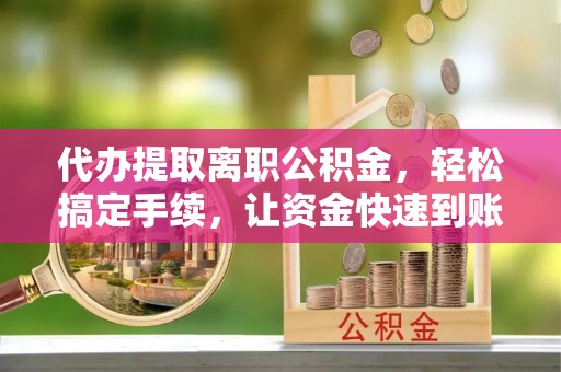 尖山代办提取离职公积金，轻松搞定手续，让资金快速到账！