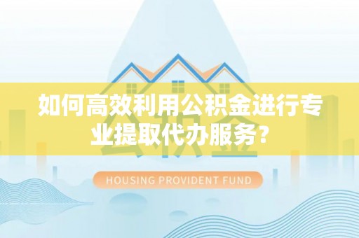 尖山如何高效利用公积金进行专业提取代办服务？