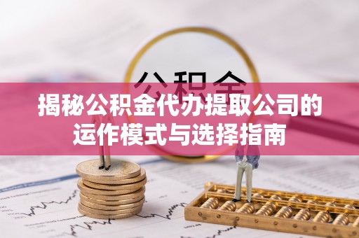 尖山揭秘公积金代办提取公司的运作模式与选择指南