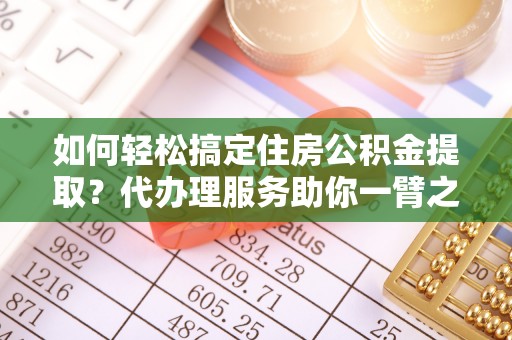 尖山如何轻松搞定住房公积金提取？代办理服务助你一臂之力