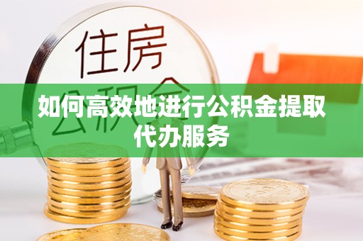 尖山如何高效地进行公积金提取代办服务