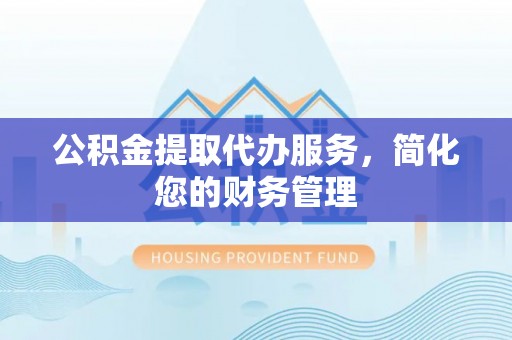 尖山公积金提取代办服务，简化您的财务管理