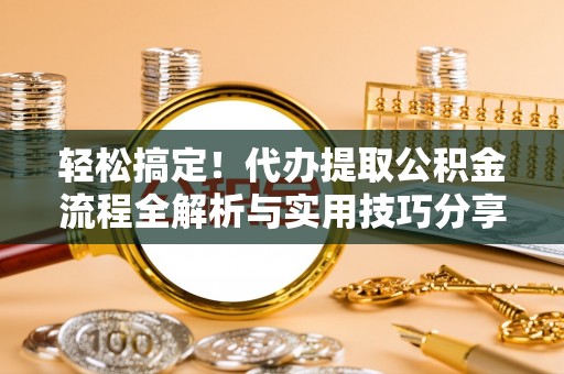 尖山轻松搞定！代办提取公积金流程全解析与实用技巧分享