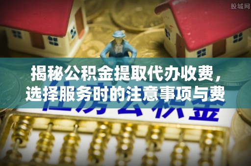 尖山揭秘公积金提取代办收费，选择服务时的注意事项与费用真相