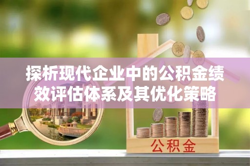 尖山探析现代企业中的公积金绩效评估体系及其优化策略