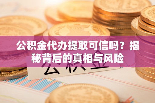 尖山公积金代办提取可信吗？揭秘背后的真相与风险
