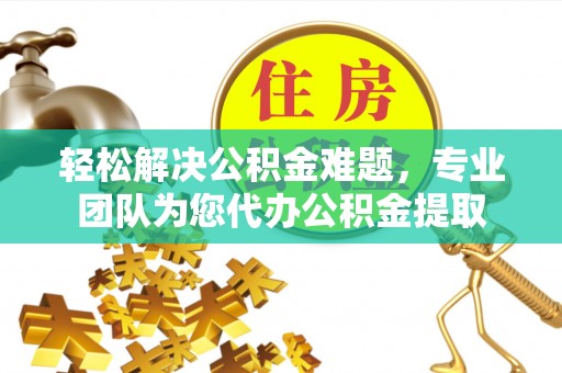 尖山轻松解决公积金难题，专业团队为您代办公积金提取