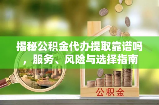尖山揭秘公积金代办提取靠谱吗，服务、风险与选择指南
