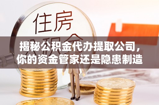 尖山揭秘公积金代办提取公司，你的资金管家还是隐患制造者？