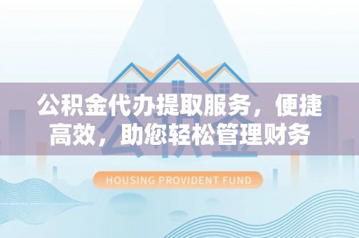 尖山公积金代办提取服务，便捷高效，助您轻松管理财务