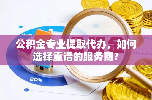 尖山公积金专业提取代办，如何选择靠谱的服务商？