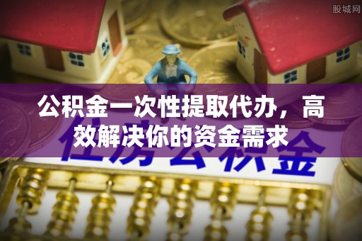 尖山公积金一次性提取代办，高效解决你的资金需求