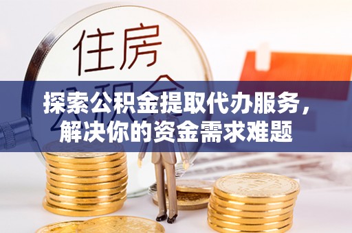 尖山探索公积金提取代办服务，解决你的资金需求难题