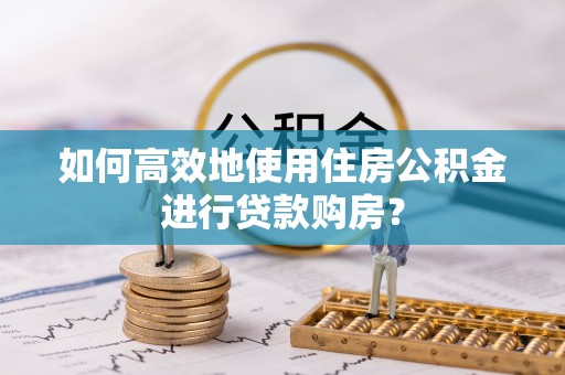 尖山如何高效地使用住房公积金进行贷款购房？