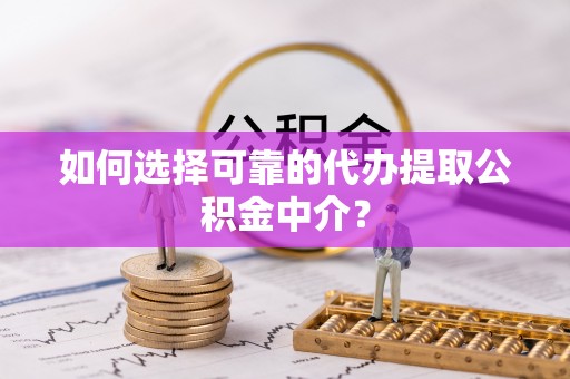 尖山如何选择可靠的代办提取公积金中介？