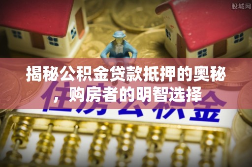 尖山揭秘公积金贷款抵押的奥秘，购房者的明智选择