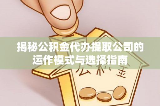 尖山揭秘公积金代办提取公司的运作模式与选择指南