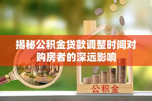 尖山揭秘公积金贷款调整时间对购房者的深远影响