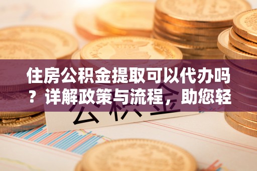 尖山住房公积金提取可以代办吗？详解政策与流程，助您轻松解决疑问