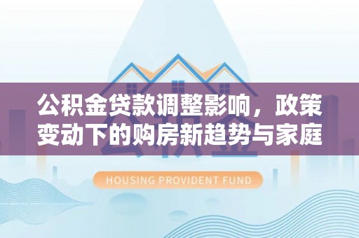 尖山公积金贷款调整影响，政策变动下的购房新趋势与家庭财务规划